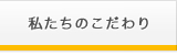 私たちのこだわり