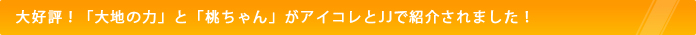 大地の力と桃ちゃんがアイコレとJJで紹介されました。
