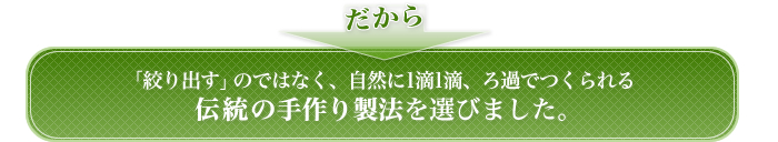 だから「絞り出す」のではなく、自然に1滴1滴、ろ過でつくられる伝統の手作り製法を選びました。