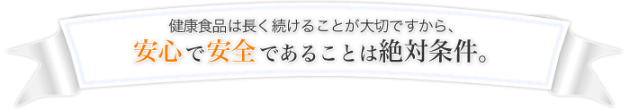 健康食品は長く続けることが大切ですから、安心で安全であることは絶対条件。